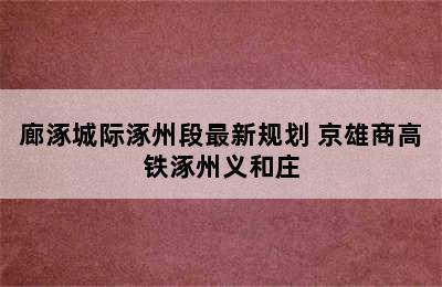 廊涿城际涿州段最新规划 京雄商高铁涿州义和庄